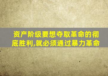 资产阶级要想夺取革命的彻底胜利,就必须通过暴力革命