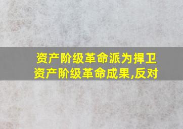 资产阶级革命派为捍卫资产阶级革命成果,反对