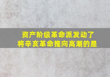 资产阶级革命派发动了将辛亥革命推向高潮的是