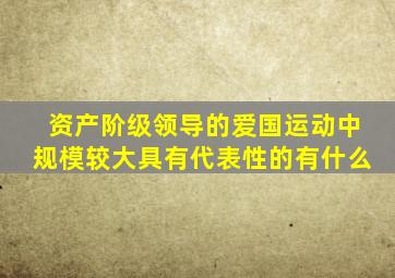 资产阶级领导的爱国运动中规模较大具有代表性的有什么