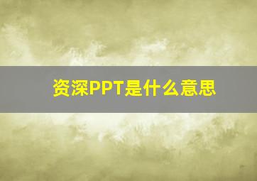 资深PPT是什么意思