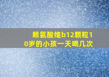 赖氨酸维b12颗粒10岁的小孩一天喝几次