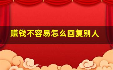 赚钱不容易怎么回复别人