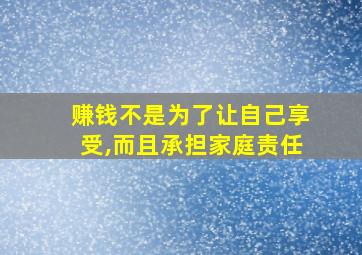 赚钱不是为了让自己享受,而且承担家庭责任