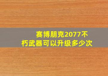 赛博朋克2077不朽武器可以升级多少次