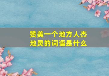 赞美一个地方人杰地灵的词语是什么