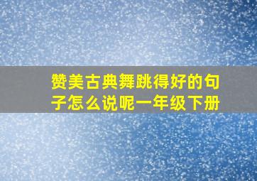 赞美古典舞跳得好的句子怎么说呢一年级下册