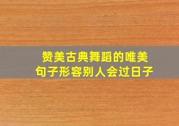 赞美古典舞蹈的唯美句子形容别人会过日子