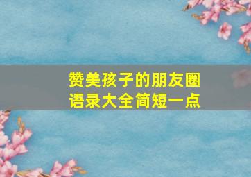 赞美孩子的朋友圈语录大全简短一点