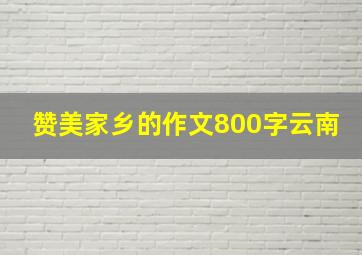 赞美家乡的作文800字云南