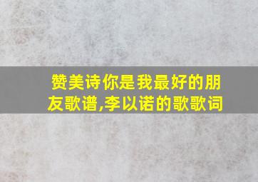 赞美诗你是我最好的朋友歌谱,李以诺的歌歌词