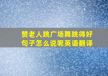 赞老人跳广场舞跳得好句子怎么说呢英语翻译