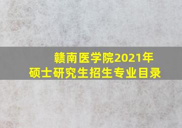 赣南医学院2021年硕士研究生招生专业目录