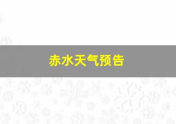 赤水天气预告