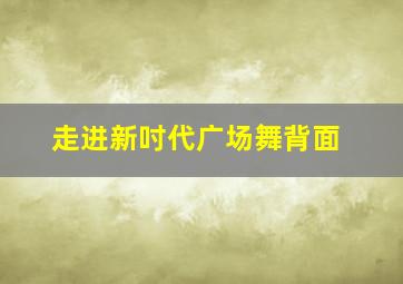 走进新吋代广场舞背面