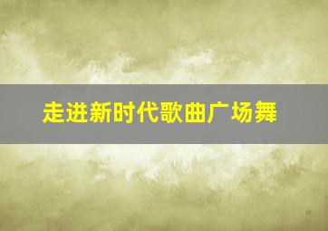 走进新时代歌曲广场舞