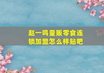 赵一鸣量贩零食连锁加盟怎么样贴吧