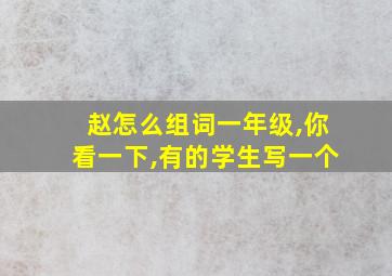 赵怎么组词一年级,你看一下,有的学生写一个