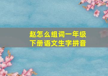 赵怎么组词一年级下册语文生字拼音