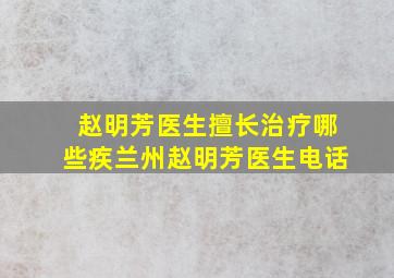 赵明芳医生擅长治疗哪些疾兰州赵明芳医生电话