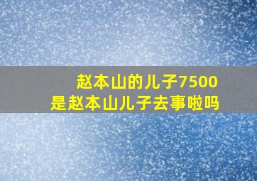 赵本山的儿子7500是赵本山儿子去事啦吗