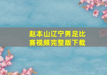 赵本山辽宁男足比赛视频完整版下载