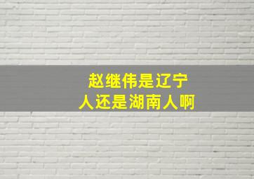 赵继伟是辽宁人还是湖南人啊