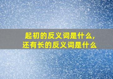 起初的反义词是什么,还有长的反义词是什么