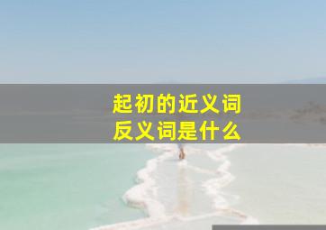 起初的近义词反义词是什么