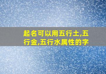 起名可以用五行土,五行金,五行水属性的字