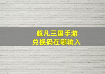 超凡三国手游兑换码在哪输入