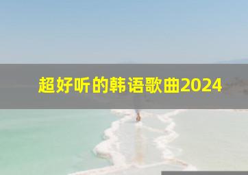 超好听的韩语歌曲2024