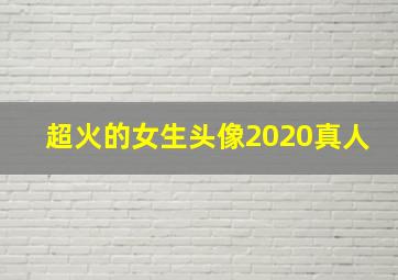 超火的女生头像2020真人