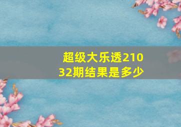 超级大乐透21032期结果是多少