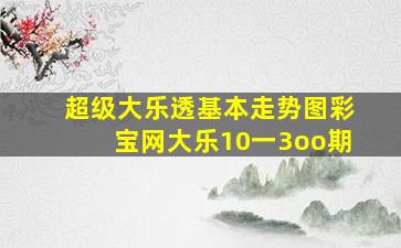 超级大乐透基本走势图彩宝网大乐10一3oo期