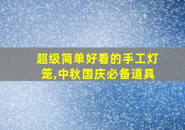 超级简单好看的手工灯笼,中秋国庆必备道具