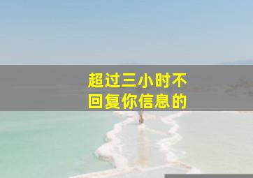 超过三小时不回复你信息的