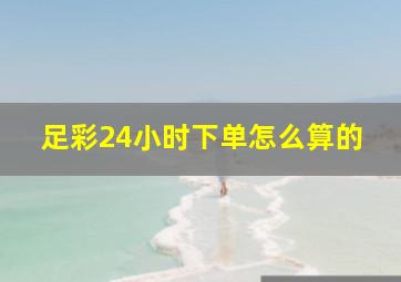 足彩24小时下单怎么算的