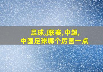 足球,j联赛,中超,中国足球哪个厉害一点