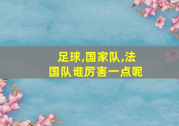 足球,国家队,法国队谁厉害一点呢