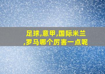 足球,意甲,国际米兰,罗马哪个厉害一点呢