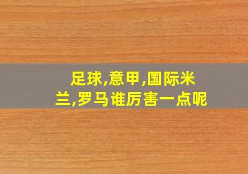 足球,意甲,国际米兰,罗马谁厉害一点呢