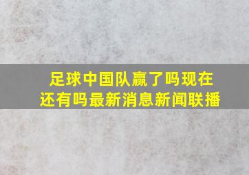 足球中国队赢了吗现在还有吗最新消息新闻联播