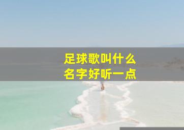 足球歌叫什么名字好听一点