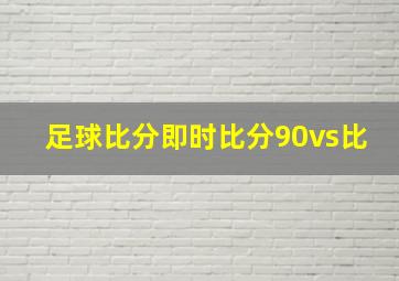 足球比分即时比分90vs比