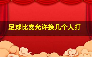 足球比赛允许换几个人打