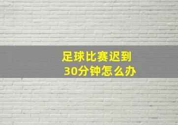 足球比赛迟到30分钟怎么办