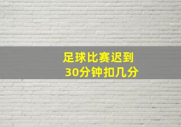 足球比赛迟到30分钟扣几分