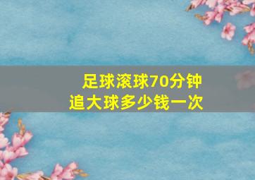 足球滚球70分钟追大球多少钱一次