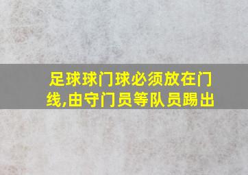 足球球门球必须放在门线,由守门员等队员踢出